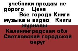 учебники продам не дорого  › Цена ­ ---------------- - Все города Книги, музыка и видео » Книги, журналы   . Калининградская обл.,Светловский городской округ 